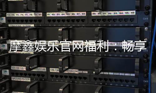 摩鑫娱乐官网福利：畅享独家优惠与豪华礼包