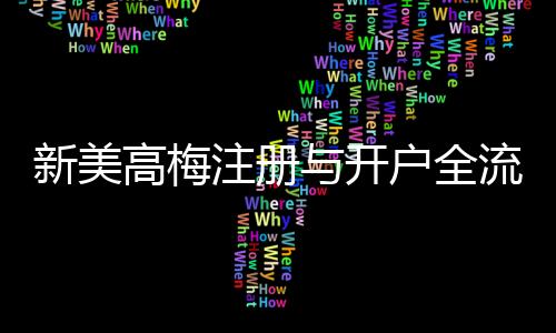 新美高梅注册与开户全流程:轻松完成账号申请与首存攻略