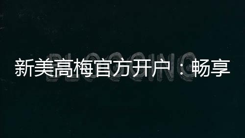 新美高梅官方开户：畅享豪华娱乐体验与高额返利优惠