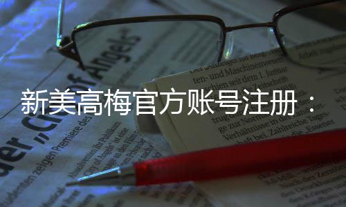 新美高梅官方账号注册:轻松完成三步快速开户指南