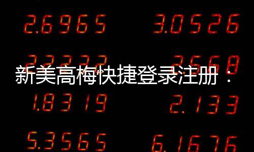 新美高梅快捷登录注册:轻松三步完成账号开通与首存优惠