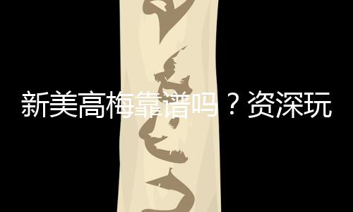 新美高梅靠谱吗？资深玩家带你揭秘平台真实体验