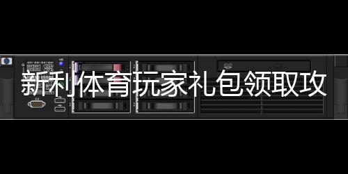 新利体育玩家礼包领取攻略：新手必看福利、激活步骤与使用技巧