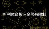 新利体育投注金额有限制吗？最新投注限额、充值与提款规则一次看懂