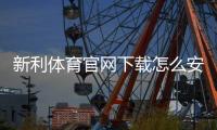新利体育官网下载怎么安装？官方正版安卓与iOS安装教程与常见问题速查