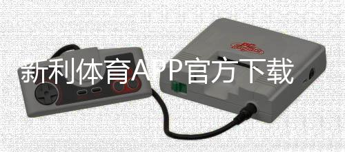 新利体育APP官方下载通道怎么找？安全下载、安装与常见问题全攻略