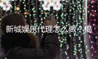 新城娱乐代理怎么做？揭秘高收益代理的实战技巧