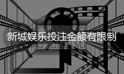 新城娱乐投注金额有限制吗?详细解析平台充值规则与上限