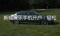 新城娱乐手机开户：轻松三步完成注册畅享顶级游戏体验