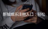 新城娱乐注册入口：轻松获取游戏礼包与独家优惠