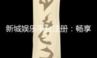 新城娱乐平台注册：畅享顶级棋牌游戏与豪华礼遇