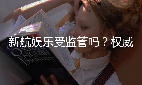 新航娱乐受监管吗？权威解析其合规性与玩家保障措施