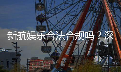 新航娱乐合法合规吗?深度解析其运营资质与玩家保障