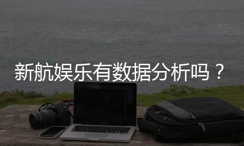 新航娱乐有数据分析吗?深度解析其数据统计与玩家胜率