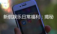 新航娱乐日常福利：揭秘会员专享的惊喜礼遇与优惠