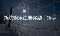 新航娱乐注册奖励：新手专享高额礼金及免费旋转福利
