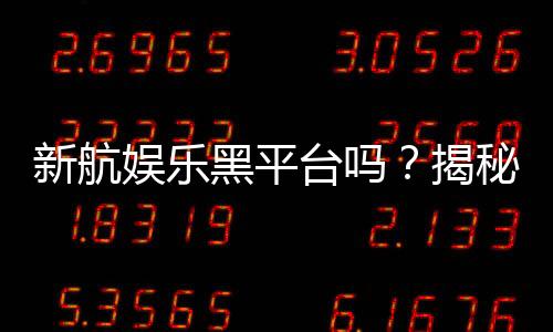 新航娱乐黑平台吗?揭秘其真伪与玩家安全攻略