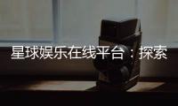 星球娱乐在线平台：探索星际主题的顶级娱乐体验