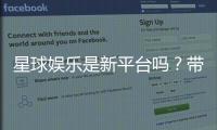 星球娱乐是新平台吗？带你了解这个新兴娱乐平台的特色与优势