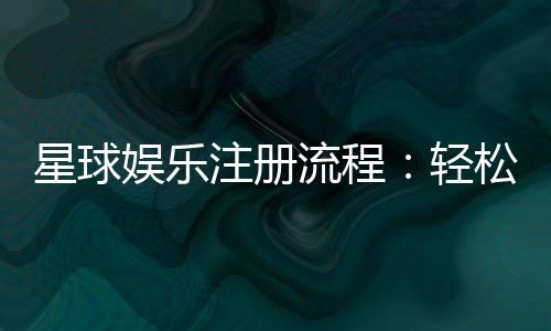 星球娱乐注册流程:轻松三步完成账号开通指南