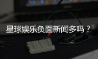 星球娱乐负面新闻多吗？深度解析平台真实口碑与玩家体验
