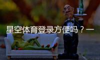 星空体育登录方便吗？一分钟学会快速注册与登录全攻略