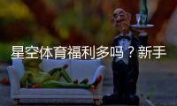 星空体育福利多吗？新手必看优惠活动与领取技巧