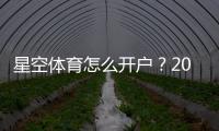 星空体育怎么开户？2026最新版注册开户流程与注意事项