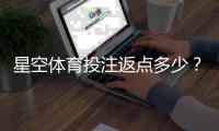 星空体育投注返点多少？最新返点比例、计算方式与提升攻略