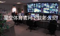 星空体育官网下载怎么安装？官方最新版安卓iOS详细教程与常见问题