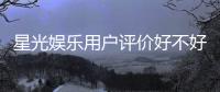 星光娱乐用户评价好不好？真实玩家体验分享与深度解析