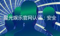 星光娱乐官网认证：安全可靠的游戏平台首选