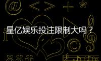 星亿娱乐投注限制大吗？深度解析平台规则与玩家体验