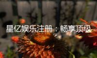 星亿娱乐注册：畅享顶级棋牌电游的尊贵体验
