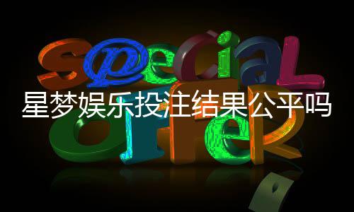 星梦娱乐投注结果公平吗?深度解析其公正性与玩家实测反馈