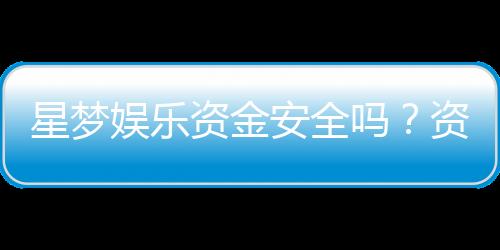 星梦娱乐资金安全吗？资深玩家解析平台保障措施