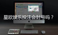 星欧娱乐投注会封号吗？揭秘平台风控规则与防封技巧