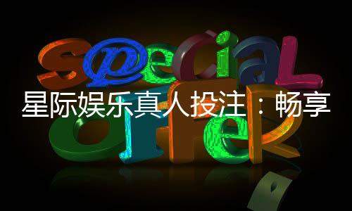 星际娱乐真人投注：畅享星际对决的刺激投注体验