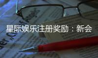 星际娱乐注册奖励：新会员专享豪礼与高额返水活动