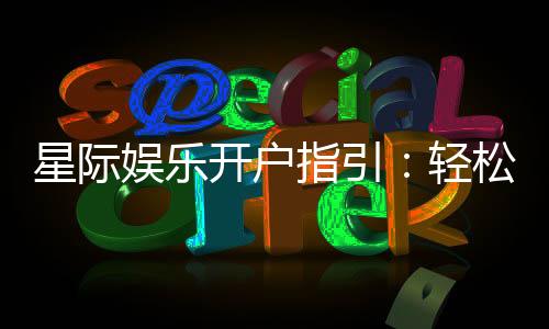 星际娱乐开户指引：轻松注册畅享顶级棋牌电游盛宴
