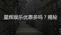 星辉娱乐优惠多吗？揭秘最新优惠活动与独家福利