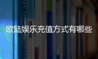 欧陆娱乐充值方式有哪些？详解多种便捷充值渠道
