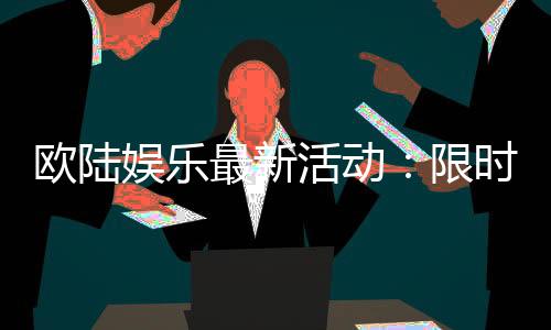欧陆娱乐最新活动：限时豪礼与惊喜优惠等你来拿