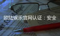 欧陆娱乐官网认证：安全可靠的在线娱乐平台首选