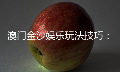 澳门金沙娱乐玩法技巧：掌握这些技巧让你轻松赢大钱