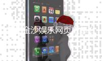 澳门金沙娱乐网页版怎么样？玩家亲测体验与深度解析
