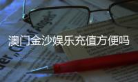 澳门金沙娱乐充值方便吗？资深玩家分享快速到账技巧