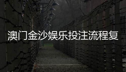 澳门金沙娱乐投注流程复杂吗？3分钟掌握新手必看攻略