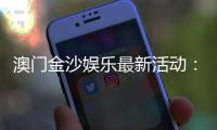 澳门金沙娱乐最新活动：独家优惠与豪华礼遇等你来享