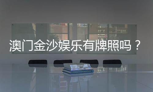 澳门金沙娱乐有牌照吗？权威解析其合法性与牌照详情